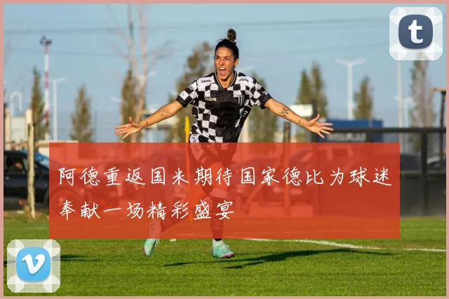 阿德重返国米期待国家德比为球迷奉献一场精彩盛宴