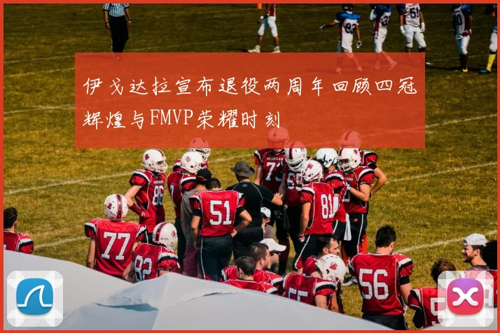 伊戈达拉宣布退役两周年回顾四冠辉煌与FMVP荣耀时刻