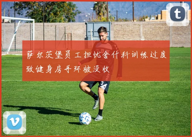 萨尔茨堡员工担忧舍什科训练过度致健身房手环被没收