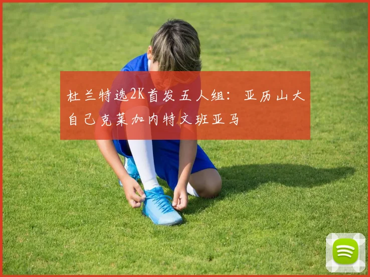 杜兰特选2K首发五人组:亚历山大自己克莱加内特文班亚马