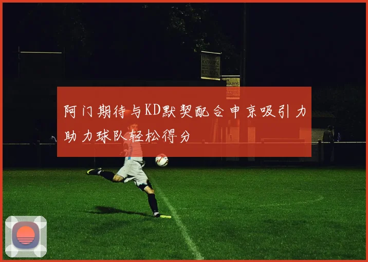阿门期待与KD默契配合申京吸引力助力球队轻松得分
