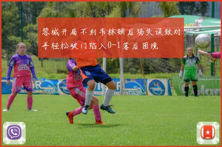蓉城开局不利韦林顿后场失误致对手轻松破门陷入0-1落后困境