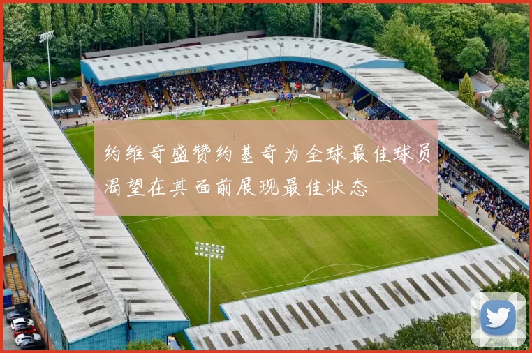 约维奇盛赞约基奇为全球最佳球员渴望在其面前展现最佳状态