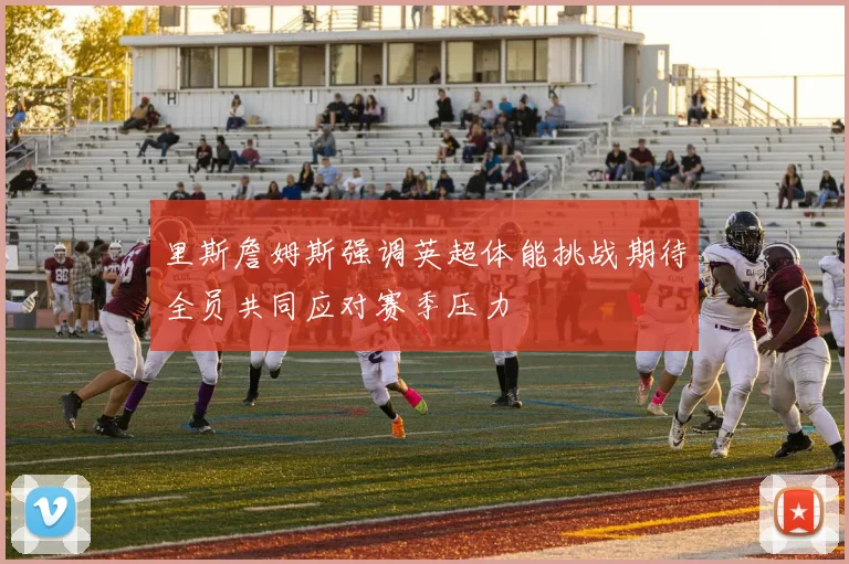 里斯詹姆斯强调英超体能挑战期待全员共同应对赛季压力