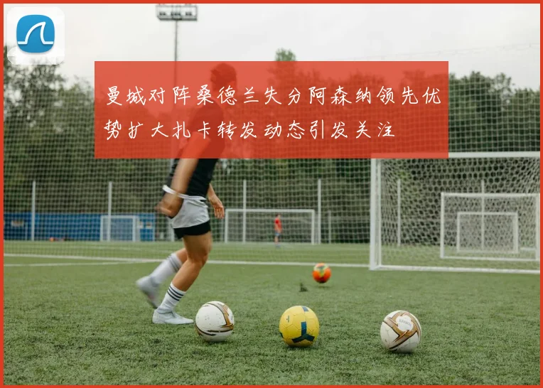 曼城对阵桑德兰失分阿森纳领先优势扩大扎卡转发动态引发关注