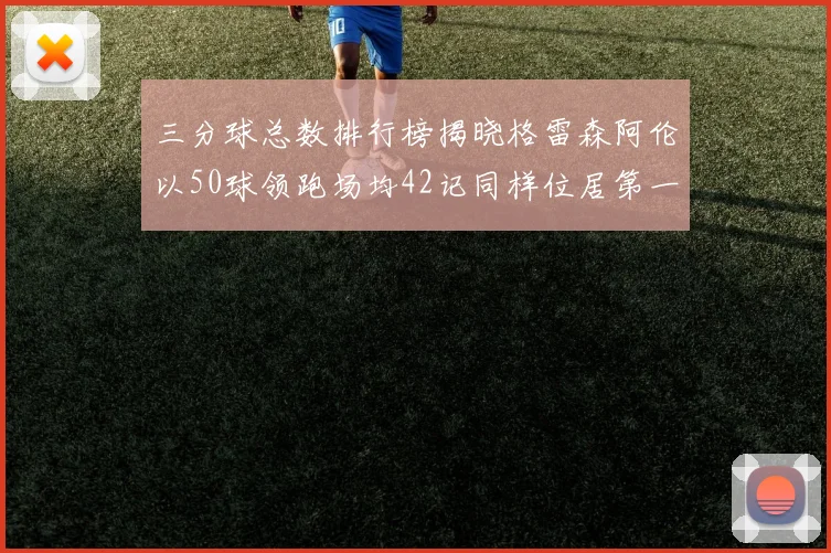 三分球总数排行榜揭晓格雷森阿伦以50球领跑场均42记同样位居第一