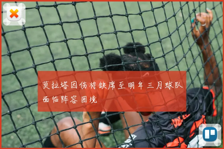 莫拉塔因伤将缺席至明年三月球队面临阵容困境