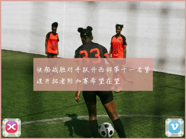 快船战胜对手跃升西部第十一名紧追开拓者附加赛希望在望