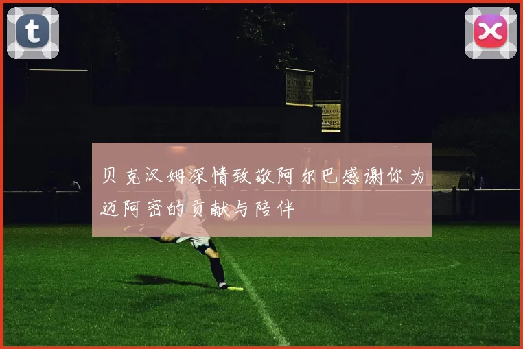 贝克汉姆深情致敬阿尔巴感谢你为迈阿密的贡献与陪伴