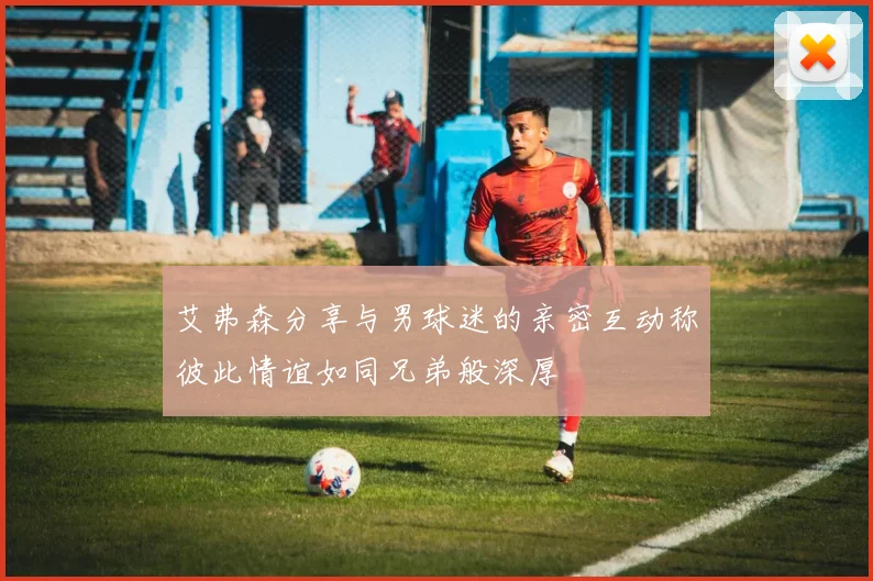 艾弗森分享与男球迷的亲密互动称彼此情谊如同兄弟般深厚