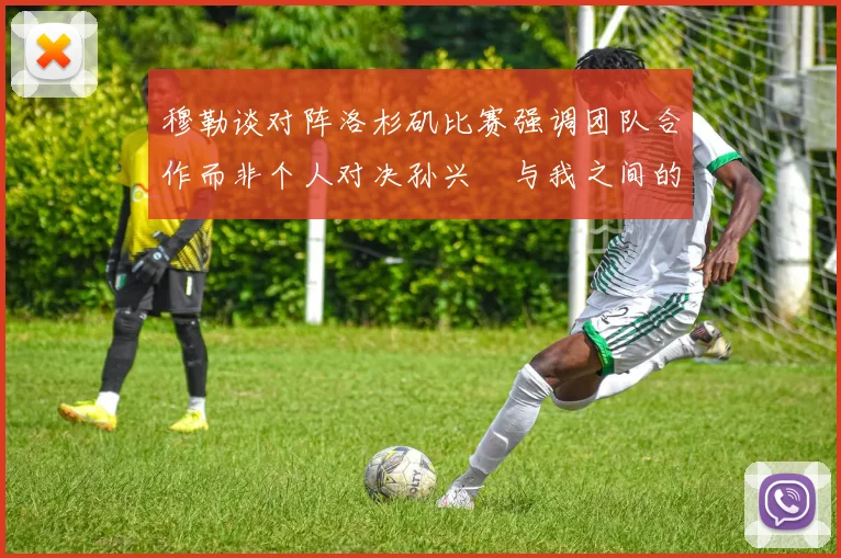 穆勒谈对阵洛杉矶比赛强调团队合作而非个人对决孙兴慜与我之间的较量