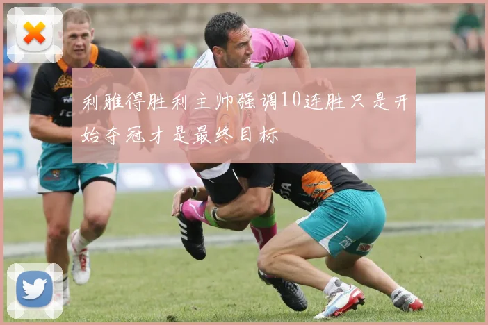 利雅得胜利主帅强调10连胜只是开始夺冠才是最终目标