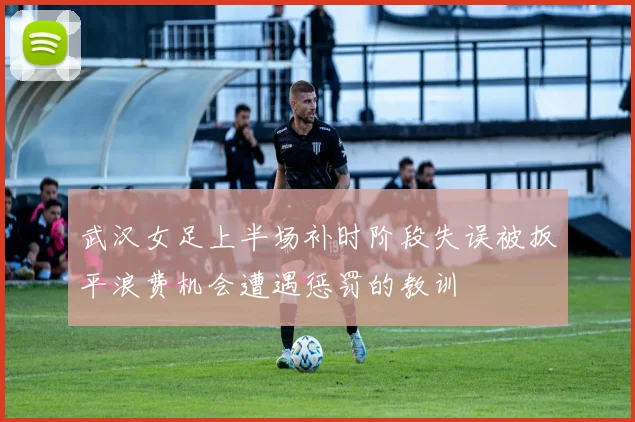 武汉女足上半场补时阶段失误被扳平浪费机会遭遇惩罚的教训