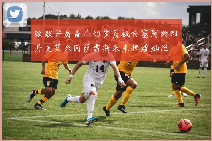 致敬并肩奋斗的岁月祝何塞阿约维丹克莱尔冈萨雷斯未来辉煌灿烂
