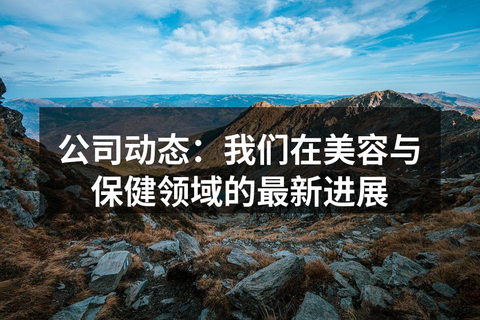公司动态：我们在美容与保健领域的最新进展