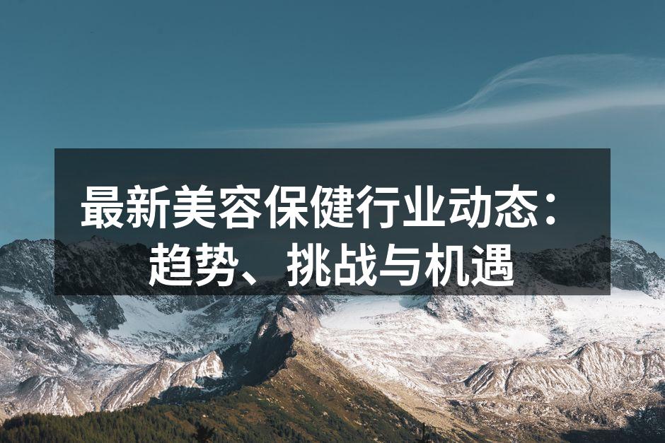 最新美容保健行业动态：趋势、挑战与机遇